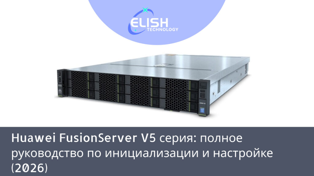 Полный гайд по инициализации Huawei FusionServer V5 (2288H V5, 1288H V5, 2488H V5 и др.) в 2026 году: iBMC доступ, BIOS, RAID, ОС установка, сетевые настройки, обновление прошивок. Учёт ограничений в России, параллельный импорт, оффлайн-методы. Рекомендации Elishtech Technology.